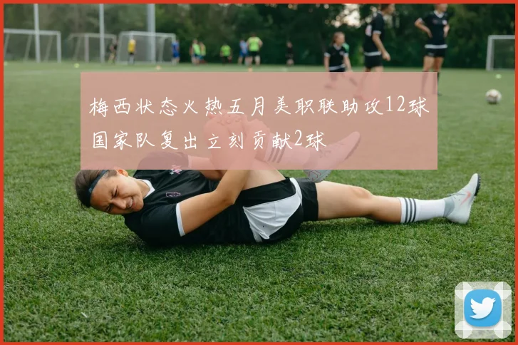 梅西状态火热五月美职联助攻12球国家队复出立刻贡献2球