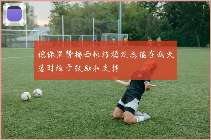德保罗赞梅西性格稳定总能在我失落时给予鼓励和支持