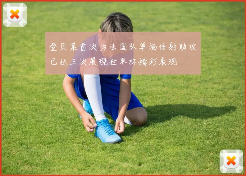 登贝莱首次为法国队单场传射助攻已达三次展现世界杯精彩表现