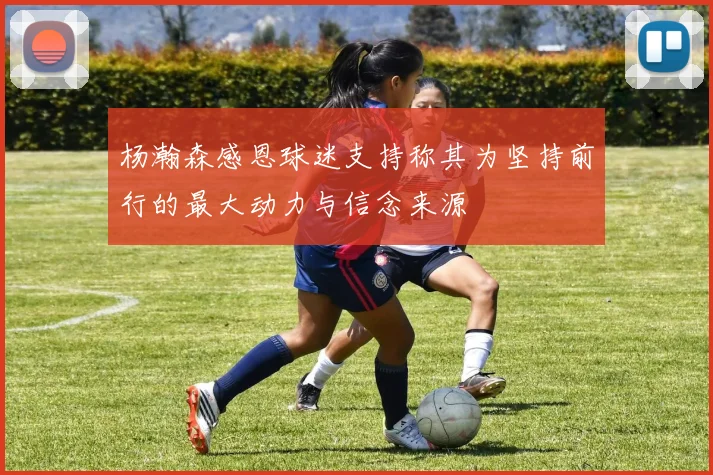 杨瀚森感恩球迷支持称其为坚持前行的最大动力与信念来源