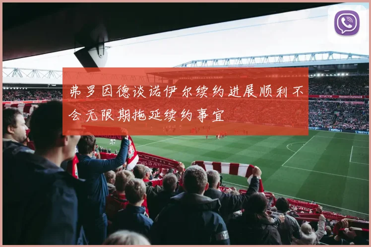 弗罗因德谈诺伊尔续约进展顺利不会无限期拖延续约事宜