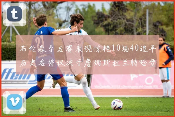 布伦森季后赛表现惊艳10场40追平历史名将仅次于詹姆斯杜兰特哈登