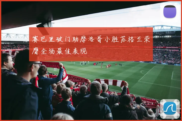 赛巴里破门助摩洛哥小胜苏格兰荣膺全场最佳表现