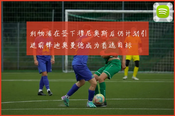 利物浦在签下穆尼奥斯后仍计划引进前锋迪奥曼德成为首选目标