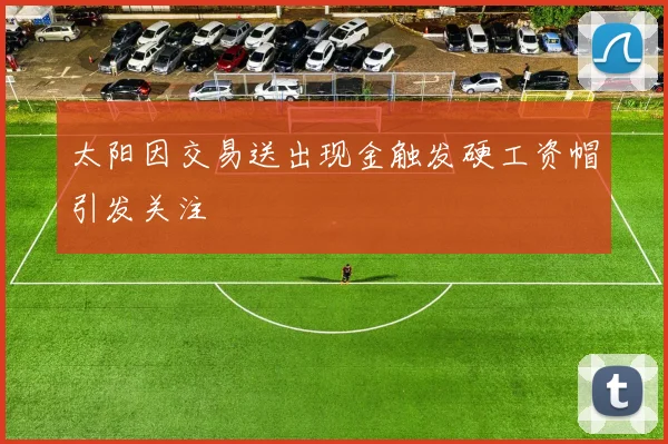 太阳因交易送出现金触发硬工资帽引发关注