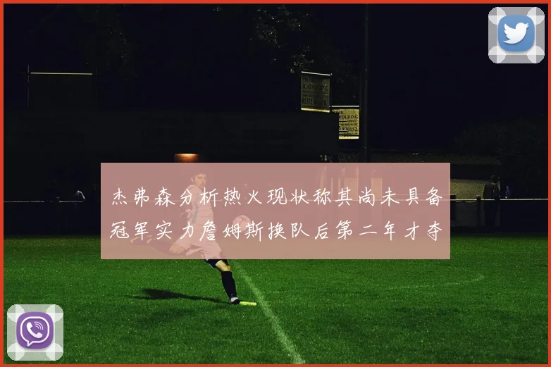 杰弗森分析热火现状称其尚未具备冠军实力詹姆斯换队后第二年才夺冠