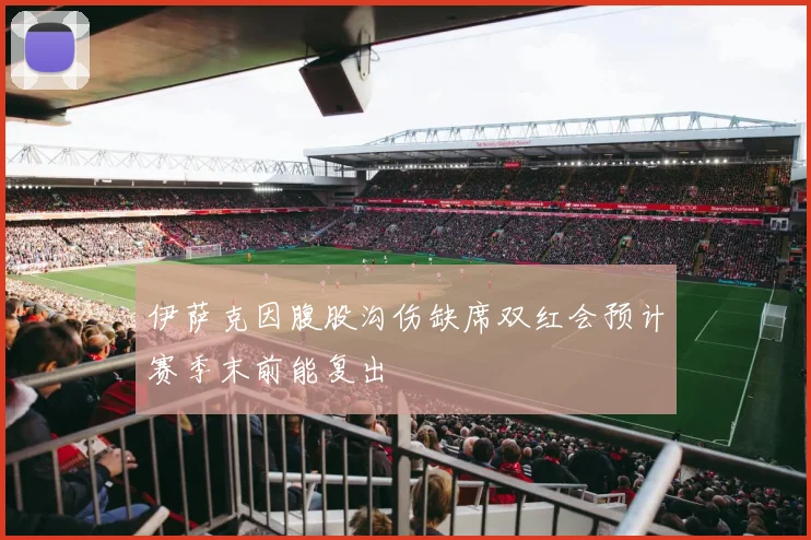 伊萨克因腹股沟伤缺席双红会预计赛季末前能复出