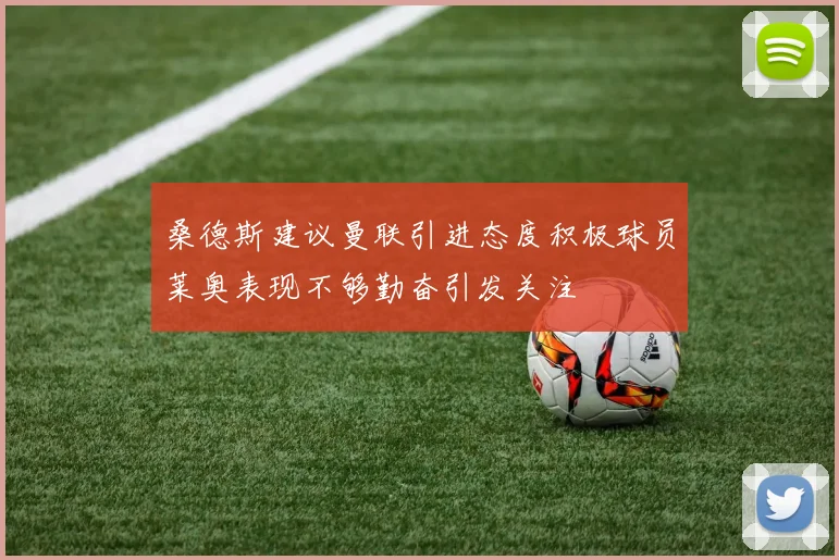 桑德斯建议曼联引进态度积极球员莱奥表现不够勤奋引发关注
