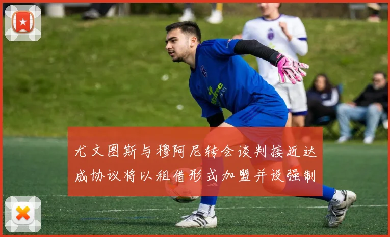 尤文图斯与穆阿尼转会谈判接近达成协议将以租借形式加盟并设强制买断条款