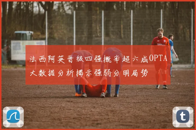 法西阿英晋级四强概率超六成OPTA大数据分析揭示强弱分明局势