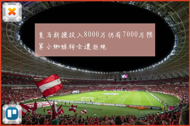 皇马新援投入8000万仍有7000万预算小蜘蛛转会遭拒绝