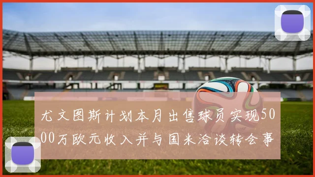 尤文图斯计划本月出售球员实现5000万欧元收入并与国米洽谈转会事宜