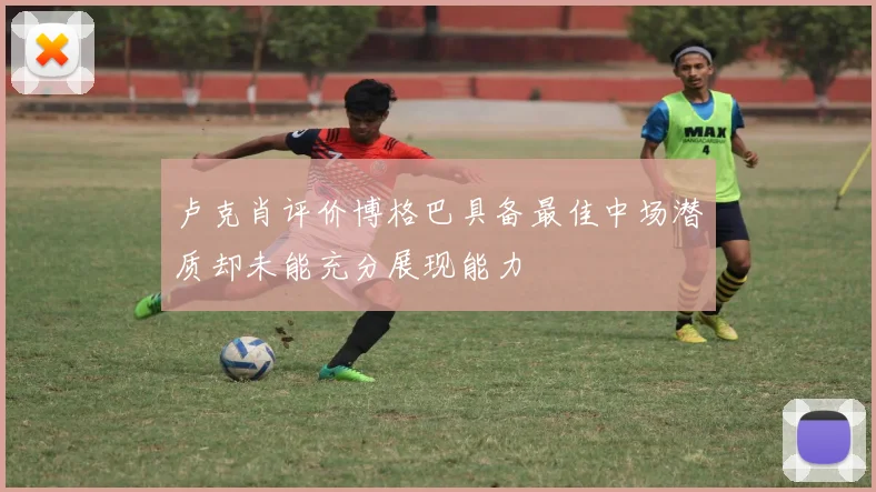 卢克肖评价博格巴具备最佳中场潜质却未能充分展现能力